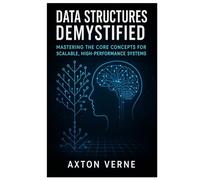 Data Structures Demystified: Mastering the Core Concepts for Scalable, High- Performance Systems