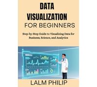 Data Visualization for Beginners: Step-by-Step Guide to Visualizing Data for Business, Science, and Analytics