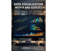 DATA VISUALIZATION WITH R AND GGPLOT2: CREATE PROFESSIONAL CHARTS, DASHBOARDS, AND DATA STORIES THAT EXPLAIN COMPLEX INSIGHTS