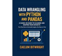 Data Wrangling with Python and Pandas: A Hands-On Guide to Cleaning and Shaping Your Datasets. From Raw Data to Actionable Insights, One Step at a Time (The Caelum Protocol)