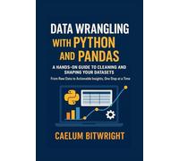 Data Wrangling with Python and Pandas: A Hands-On Guide to Cleaning and Shaping Your Datasets. From Raw Data to Actionable Insights, One Step at a Time (The Caelum Protocol)