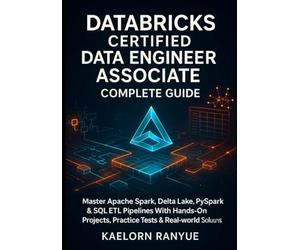 Databricks Certified Data Engineer Associate Complete Guide: Master Apache Spark, Delta Lake, PySpark & SQL ETL Pipelines With Hands-On Projects, Practice Tests & Real-World Solutions