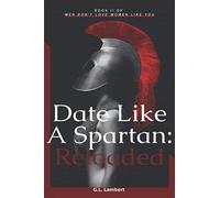 Date Like A Spartan: Reloaded: Part II of Men Don't Love Women Like You - Updated & Expanded: 2