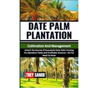 DATE PALM PLANTATION Cultivation And Management: Unlock The Secrets Of Successful Date Palm Farming For Abundant Yields And Profitable Ventures - All You Need To Know
