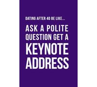 Dating After 40 Be Like... Ask a Polite Question Get a Keynote Address: A funny dating notebook featuring modern midlife humour and 100 lined pages (The Brutally Honest Dating Series)