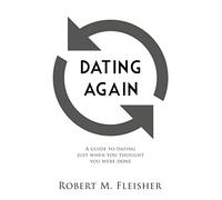 Dating Again: A Guide to Dating Just When You Thought You Were Done