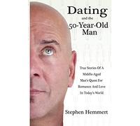 Dating and the 50-Year-Old Man: True Stories of a Middle-Aged Man's Quest for Romance and Love in Today's World