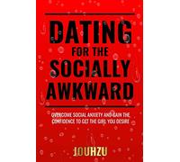 Dating for the Socially Awkward: Overcome social anxiety and gain the confidence to get the girl you desire