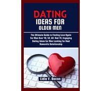 DATING IDEAS FOR OLDER MEN: The Ultimate Guide to Finding Love Again For Men Over 40, 50 ,60 And 70, Engaging Dating Ideas for Men Looking for Real Romantic Relationship