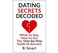 Dating Secrets Decoded: What to Say, How to Act, The Step-by-Step Guide to Success