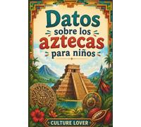 Datos sobre los aztecas para niños: Más de 200 descubrimientos divertidos sobre el México antiguo, Tenochtitlán, dioses, mitos, guerreros, vida cotidiana, comida, pirámides, calendarios y el imperio