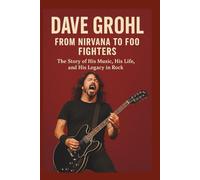 DAVE GROHL BIOGRAPHY: FROM NIRVANA TO FOO FIGHTERS: The Story of His Music, His Life, and His Legacy in Rock