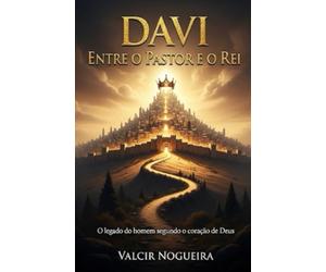 Davi Entre o Pastor e o Rei: O legado do homem segundo o coração de Deus