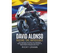 David Alonso: Racing the Impossible: The Inspiring True Story of a Colombian Motorcycle Racer's Journey from Dreams to Moto3 World Championship Glory