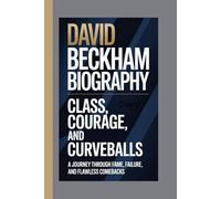 DAVID BECKHAM BIOGRAPHY: Class, Courage, and Curveballs - A Journey Through Fame, Failure, and Flawless Comebacks
