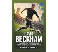 DAVID BECKHAM: From Bend It Like Beckham To Billion-Dollar Lifestyle Brand: The Inspiring Story of a Football Legend Who Transcended Sports To Build A Global Legacy