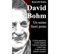 David Bohm. Un uomo fuori posto: La fisica quantistica, l’ordine implicito, l’universo olografico e tutte le idee di uno scienziato filosofo e ... quantistica. Testi di Bruno Del Medico)