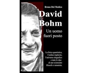 David Bohm. Un uomo fuori posto: La fisica quantistica, l'ordine implicito, l'universo olografico e tutte le idee di uno scienziato filosofo e umanista.