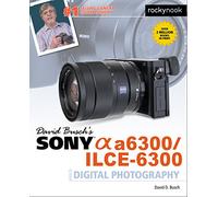 David Buschas Sony Alpha A6300/Ilce-6300 Guide to Digital Photography (The David Busch Camera Guide)