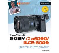 David Busch s Sony Alpha A6000/Ilce-6000 Guide to Digital Photography