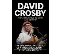 David Crosby: From The Byrds to CSNY and Beyond: The Life, Music and Legacy of a Rock & Roll Icon (Crosby, Stills, Nash & Young: A Musical Journey)