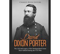 David Dixon Porter: The Life and Legacy of the Distinguished Union Rear Admiral during the Civil War