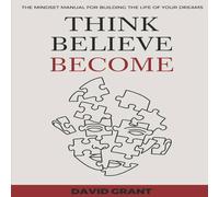 David Grant THINK, BELIEVE, BECOME: THE MINDSET MANUAL FOR BUILDING THE LIFE David Grant Multicolor
