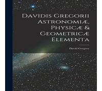 David Gregory Davidis Gregorii Astronomiae, Physicae Geometricae Elementa David Gregory Multicolor