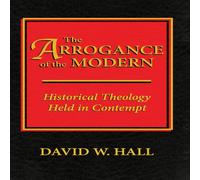 David Hall The Arrogance of the Modern: Historical Theology Held in Contempt David Hall Multicolor