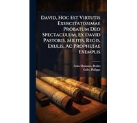 David, Hoc Est Virtutis Exercitatissimae Probatum Deo Spectaculum, Ex David Pastoris, Militis, Regis, Exulis, Ac Prophetae Exemplis