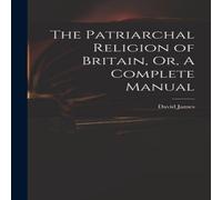 David James The Patriarchal Religion of Britain, Or, A Complete Manual David James Multicolor