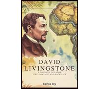 David Livingstone: A Journey of Faith, Exploration, and Sacrifice: The Untold Story of the Victorian Era’s Greatest Explorer and Missionary
