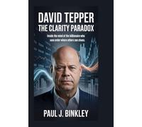 David Tepper: The Clarity Paradox: Inside the Mind of the Billionaire Who Sees Order Where Others see Chaos
