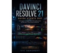 DAVINCI RESOLVE 21 GUIDA UTENTE 2027: Master Video Editing, Color Grading, Audio, Effetti visivi e flussi di lavoro professionali