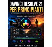DAVINCI RESOLVE 21 PER PRINCIPIANTI: La guida completa passo passo per padroneggiare il montaggio video, la correzione del colore cinematografica, gli effetti visivi e la post-produzione audio