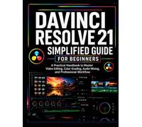 DaVinci Resolve 21 Simplified Guide for Beginners: A Practical Handbook to Master Video Editing, Color Grading, Audio Mixing, and Professional Workflow