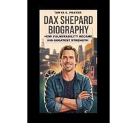 DAX SHEPARD BIOGRAPHY: HOW VULNERABILITY BECAME HIS GREATEST STRENGTH: FROM ADDICTION AND CHAOS TO A LIFE OF TRUTH, GROWTH AND PURPOSE