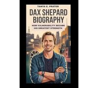DAX SHEPARD BIOGRAPHY: HOW VULNERABILITY BECAME HIS GREATEST STRENGTH: FROM ADDICTION AND CHAOS TO A LIFE OF TRUTH, GROWTH AND PURPOSE