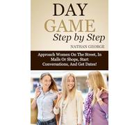 Day Game Step by Step: Approach Women On The Street, In Malls Or Shops, Start Conversations, And Get Dates!: Volume 2 (Get More Dates)