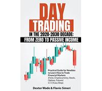 Day Trading in the 2020-2030 Decade: From Zero to Passive Income. Practical Guide for Newbies to Learn How to Trade Financial Markets (Forex, Cryptocurrency, Stocks, Options, Futures) in 11 Easy Steps
