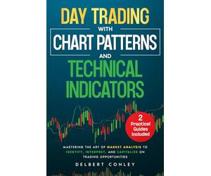 Day Trading with Chart Patterns and Technical Indicators: Mastering the Art of Market Analysis to Identify, Interpret, and Capitalize on Trading Opportunities