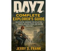 Dayz Complete Explorer's Guide: The Essential Handbook for Outlasting Threats, Building Power, and Shaping Your Story