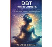 DBT FOR BEGINNERS: A Practical Guide To Dialectical Behavior Therapy Skills For Managing Emotions, Reducing Stress, And Building Mindfulness In Just Minutes A Day