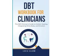 DBT Workbook For Clinicians-The DBT Clinician's Guide to Holistic Healing, Integrating Mind, Body, and Emotion: The Dialectical Behaviour Therapy Skills Workbook for Holistic Therapists.