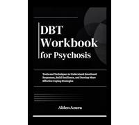 DBT Workbook for Psychosis: Tools and Techniques to Understand Emotional Responses, Build Resilience, and Develop More Effective Coping Strategies