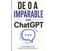 De 0 a Imparable con ChatGPT: Guía Práctica de Inteligencia Artificial para Principiantes Sin Experiencia. Domina la Tecnología Desde Cero para ... (La Era de la Inteligencia Artificial Fácil)