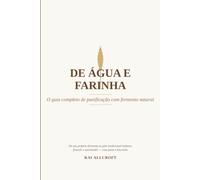 De água e farinha - O guia completo de panificação com fermento natural: Ciência, história, ingredientes, técnica e receitas para o pão de fermento natural