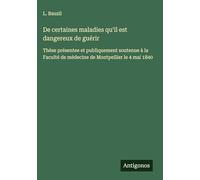 De certaines maladies qu'il est dangereux de guérir: Thèse présentee et publiquement soutenue à la Faculté de médecine de Montpellier le 4 mai 1840