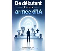 De débutant à votre armée d'IA: Ce livre parle d’intelligence artificielle, d’automatisation des tâches récurrentes, de création d’applications, de ... artificielle, des robots et du futur.