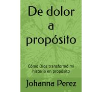 De dolor a propósito: Cómo Dios transformó mi historia en propósito